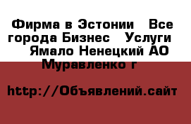 Фирма в Эстонии - Все города Бизнес » Услуги   . Ямало-Ненецкий АО,Муравленко г.